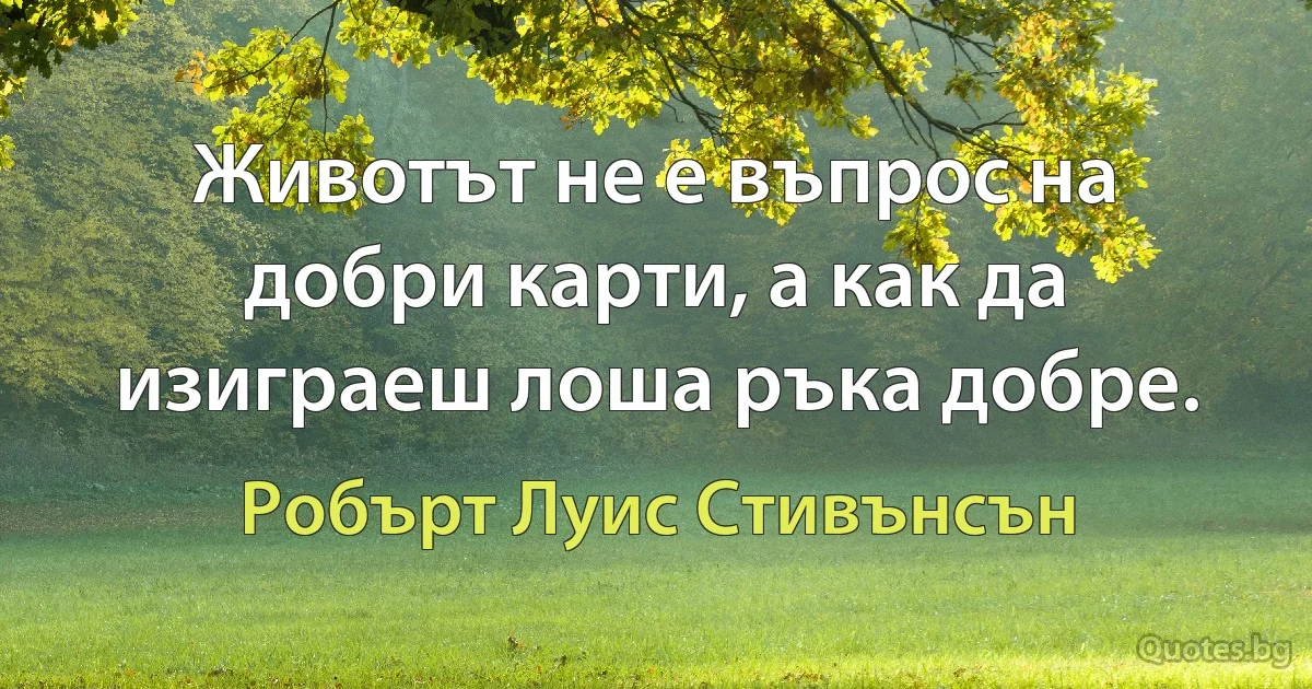 Животът не е въпрос на добри карти, а как да изиграеш лоша ръка добре. (Робърт Луис Стивънсън)