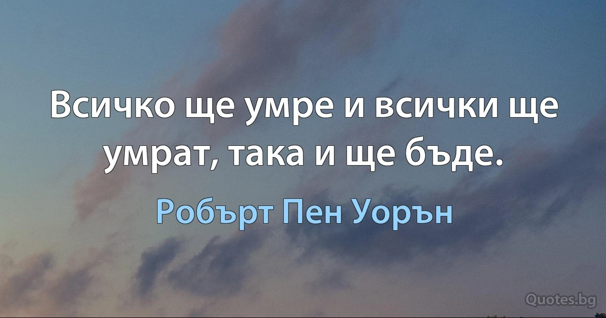 Всичко ще умре и всички ще умрат, така и ще бъде. (Робърт Пен Уорън)