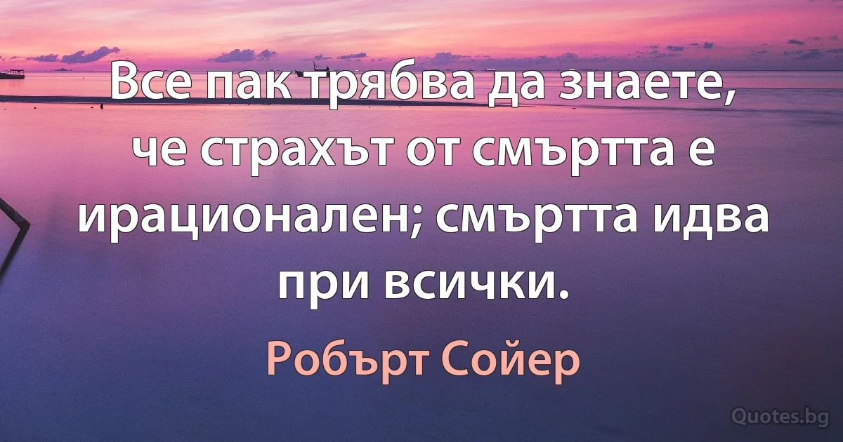 Все пак трябва да знаете, че страхът от смъртта е ирационален; смъртта идва при всички. (Робърт Сойер)