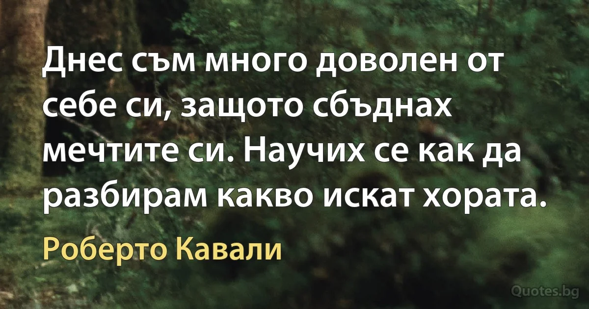 Днес съм много доволен от себе си, защото сбъднах мечтите си. Научих се как да разбирам какво искат хората. (Роберто Кавали)