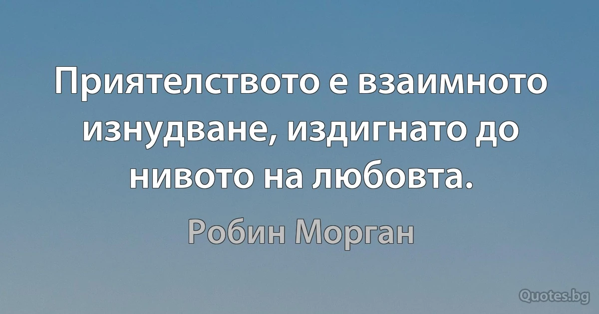 Приятелството е взаимното изнудване, издигнато до нивото на любовта. (Робин Морган)