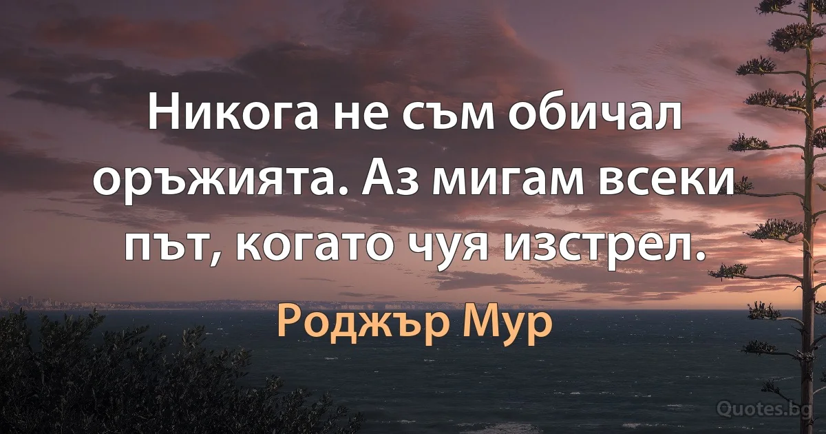 Никога не съм обичал оръжията. Аз мигам всеки път, когато чуя изстрел. (Роджър Мур)