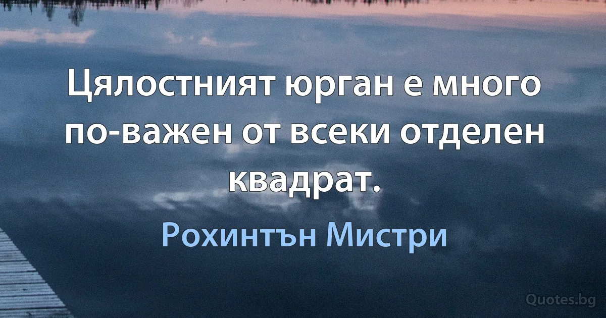 Цялостният юрган е много по-важен от всеки отделен квадрат. (Рохинтън Мистри)