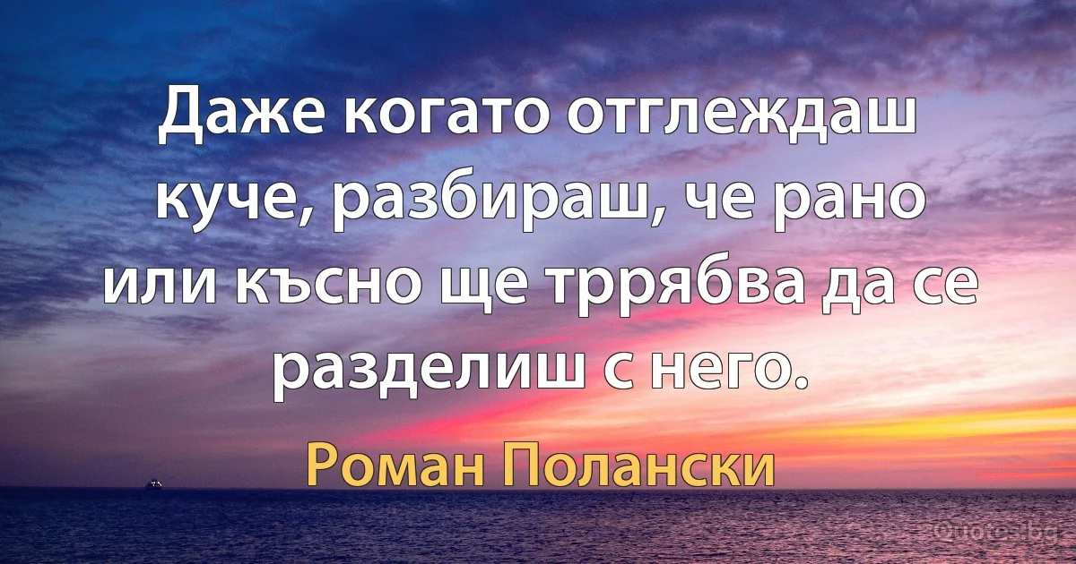 Даже когато отглеждаш куче, разбираш, че рано или късно ще тррябва да се разделиш с него. (Роман Полански)