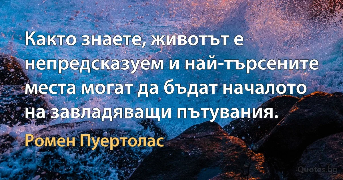 Както знаете, животът е непредсказуем и най-търсените места могат да бъдат началото на завладяващи пътувания. (Ромен Пуертолас)