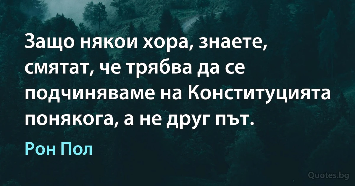 Защо някои хора, знаете, смятат, че трябва да се подчиняваме на Конституцията понякога, а не друг път. (Рон Пол)