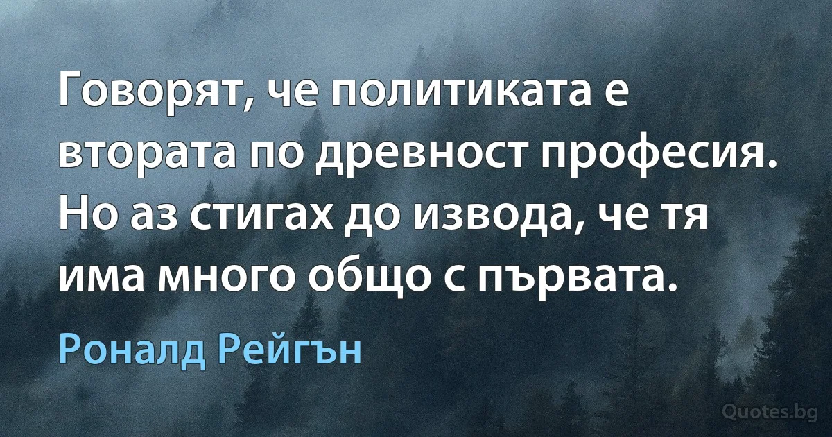 Говорят, че политиката е втората по древност професия. Но аз стигах до извода, че тя има много общо с първата. (Роналд Рейгън)