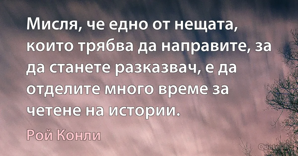 Мисля, че едно от нещата, които трябва да направите, за да станете разказвач, е да отделите много време за четене на истории. (Рой Конли)