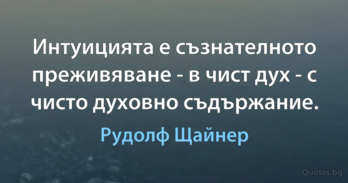 Интуицията е съзнателното преживяване - в чист дух - с чисто духовно съдържание. (Рудолф Щайнер)