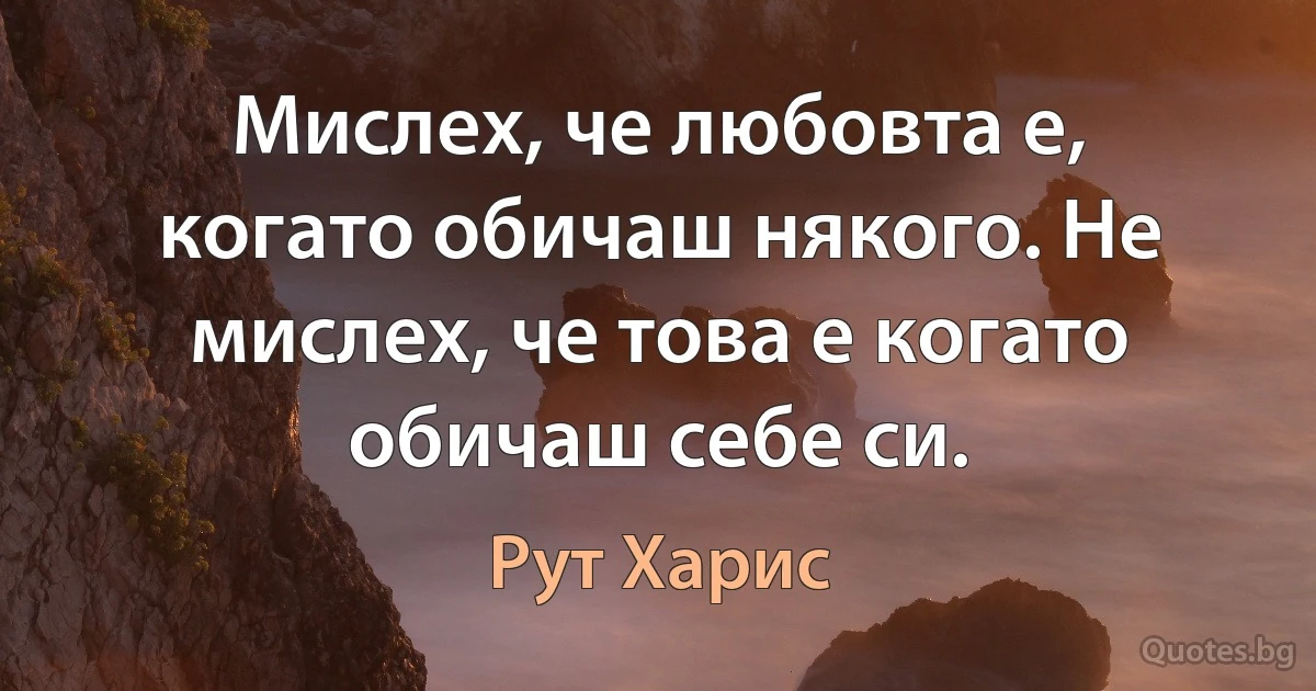 Мислех, че любовта е, когато обичаш някого. Не мислех, че това е когато обичаш себе си. (Рут Харис)