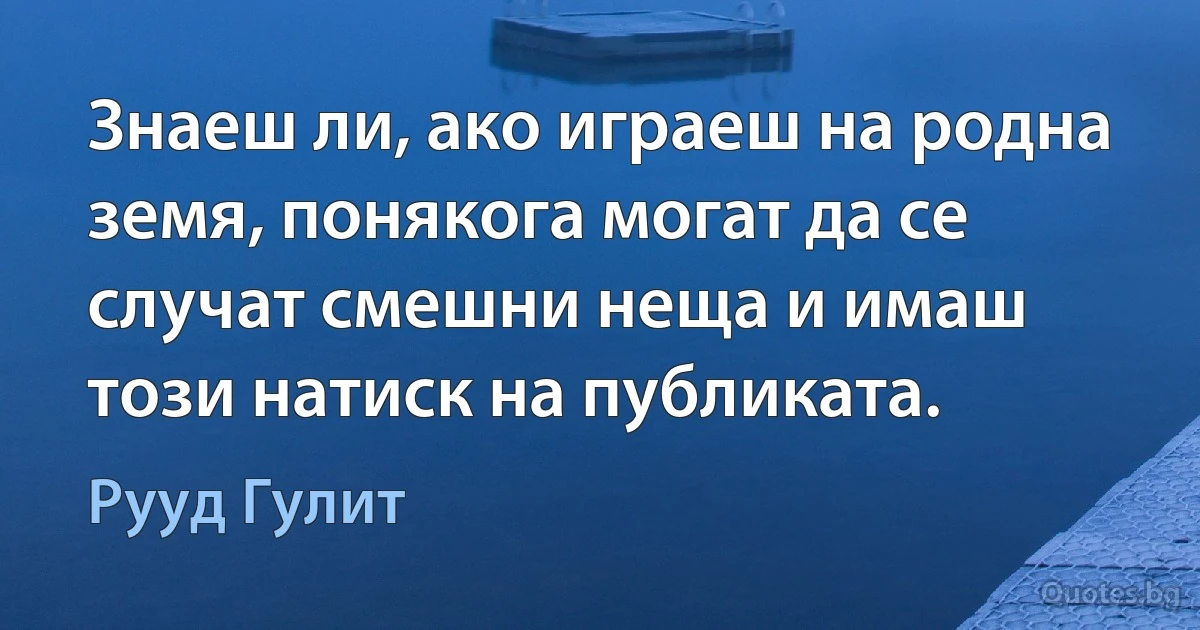 Знаеш ли, ако играеш на родна земя, понякога могат да се случат смешни неща и имаш този натиск на публиката. (Рууд Гулит)