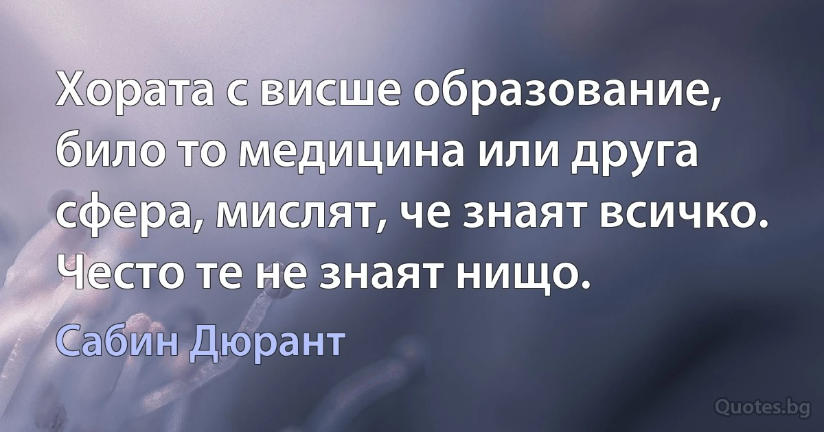 Хората с висше образование, било то медицина или друга сфера, мислят, че знаят всичко. Често те не знаят нищо. (Сабин Дюрант)