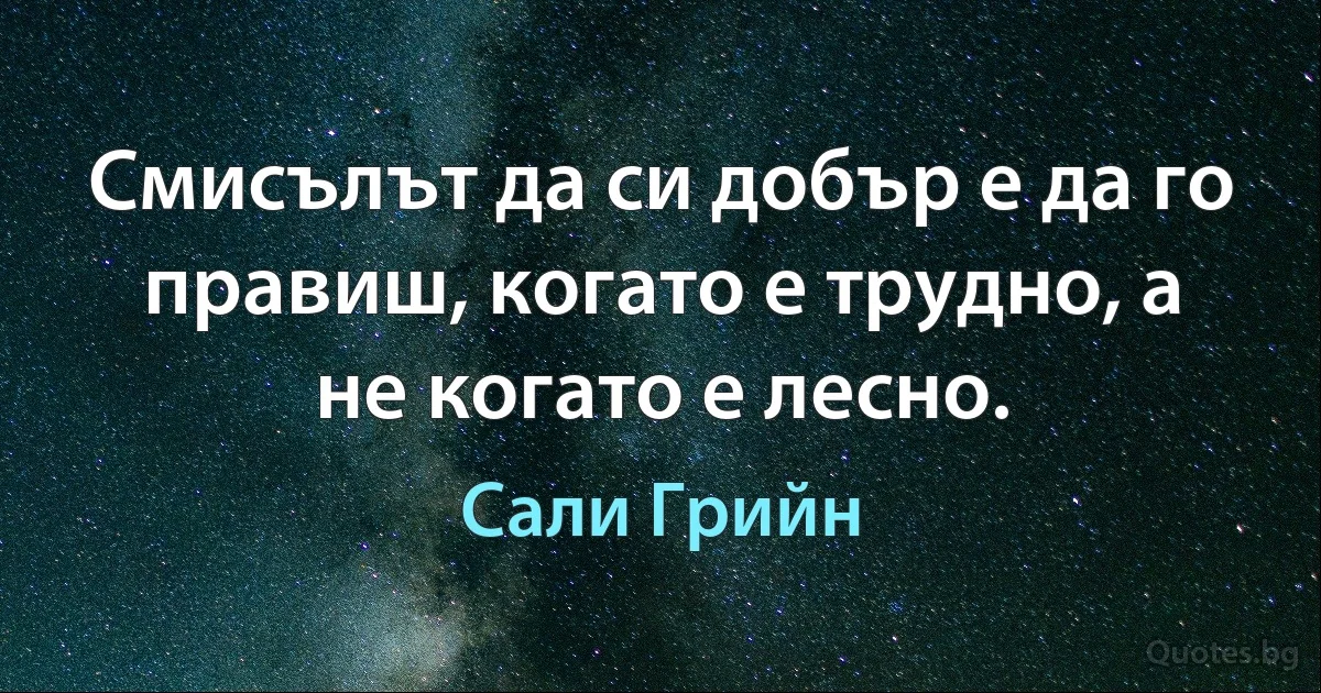 Смисълът да си добър е да го правиш, когато е трудно, а не когато е лесно. (Сали Грийн)