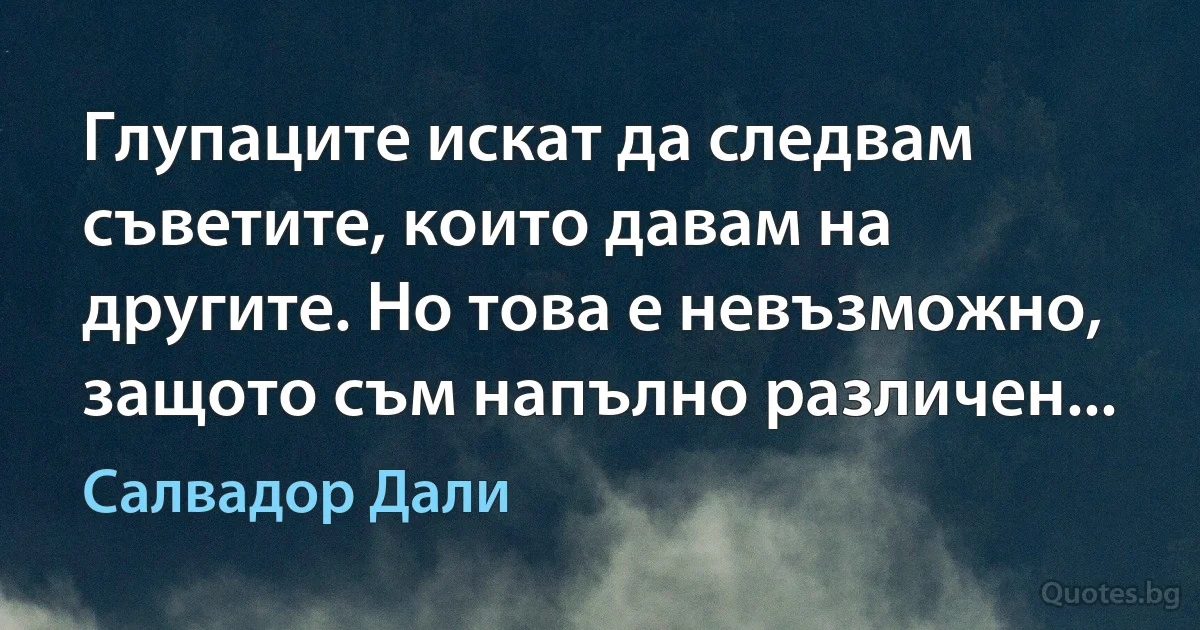 Глупаците искат да следвам съветите, които давам на другите. Но това е невъзможно, защото съм напълно различен... (Салвадор Дали)