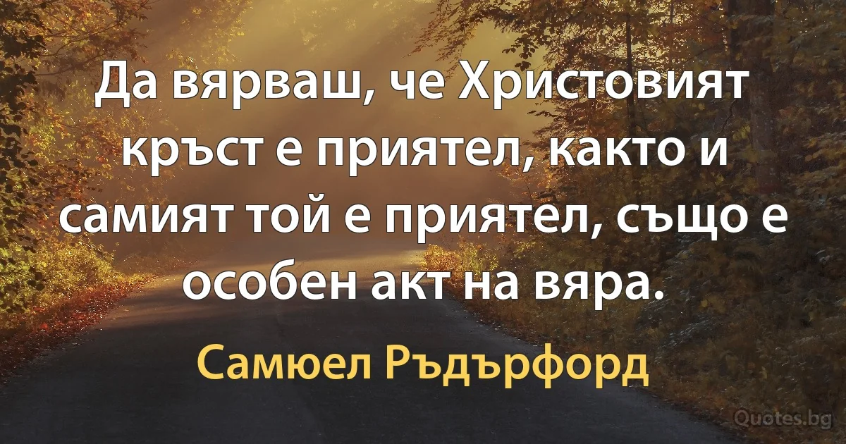 Да вярваш, че Христовият кръст е приятел, както и самият той е приятел, също е особен акт на вяра. (Самюел Ръдърфорд)