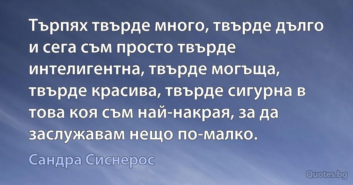 Търпях твърде много, твърде дълго и сега съм просто твърде интелигентна, твърде могъща, твърде красива, твърде сигурна в това коя съм най-накрая, за да заслужавам нещо по-малко. (Сандра Сиснерос)