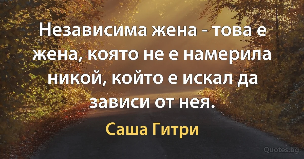 Независима жена - това е жена, която не е намерила никой, който е искал да зависи от нея. (Саша Гитри)