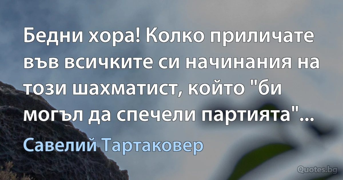 Бедни хора! Колко приличате във всичките си начинания на този шахматист, който "би могъл да спечели партията"... (Савелий Тартаковер)