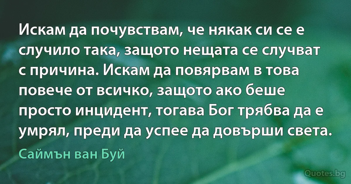 Искам да почувствам, че някак си се е случило така, защото нещата се случват с причина. Искам да повярвам в това повече от всичко, защото ако беше просто инцидент, тогава Бог трябва да е умрял, преди да успее да довърши света. (Саймън ван Буй)