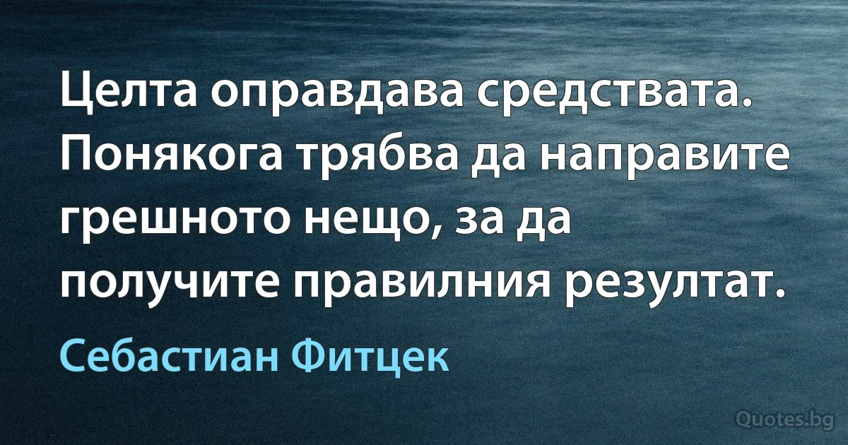 Целта оправдава средствата. Понякога трябва да направите грешното нещо, за да получите правилния резултат. (Себастиан Фитцек)