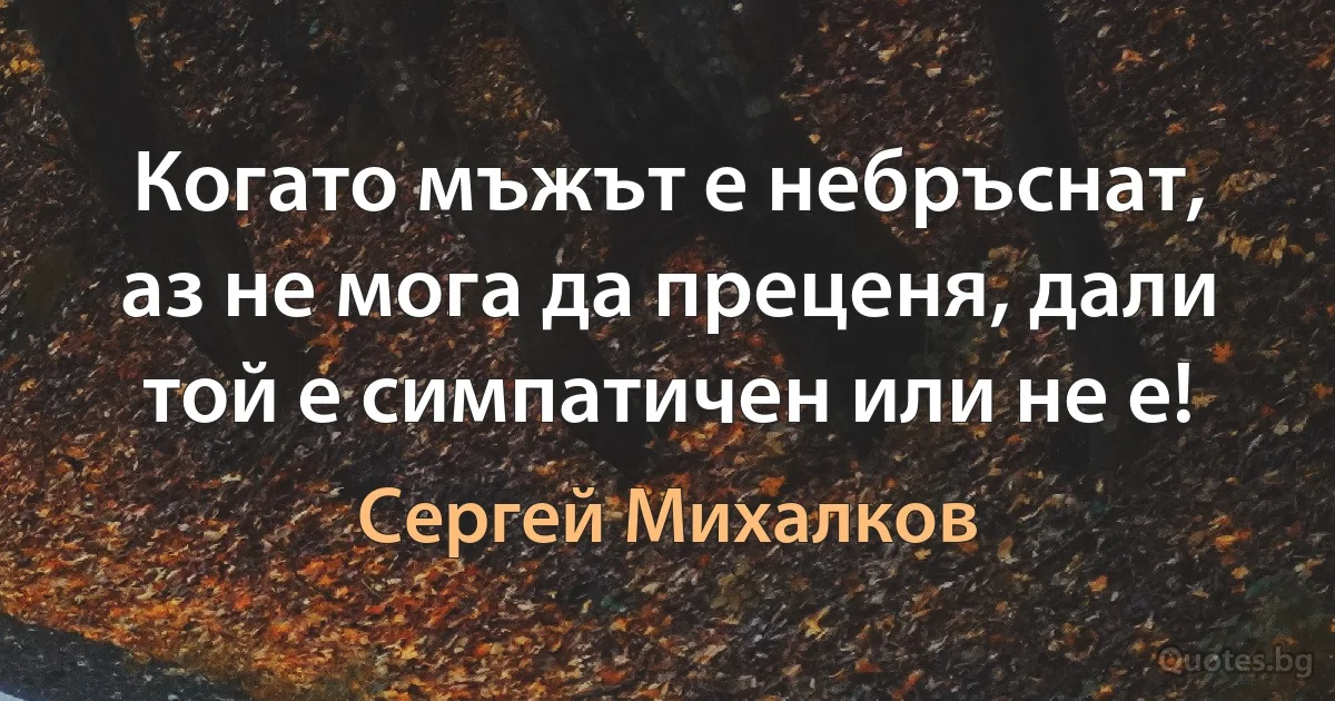 Когато мъжът е небръснат, аз не мога да преценя, дали той е симпатичен или не е! (Сергей Михалков)