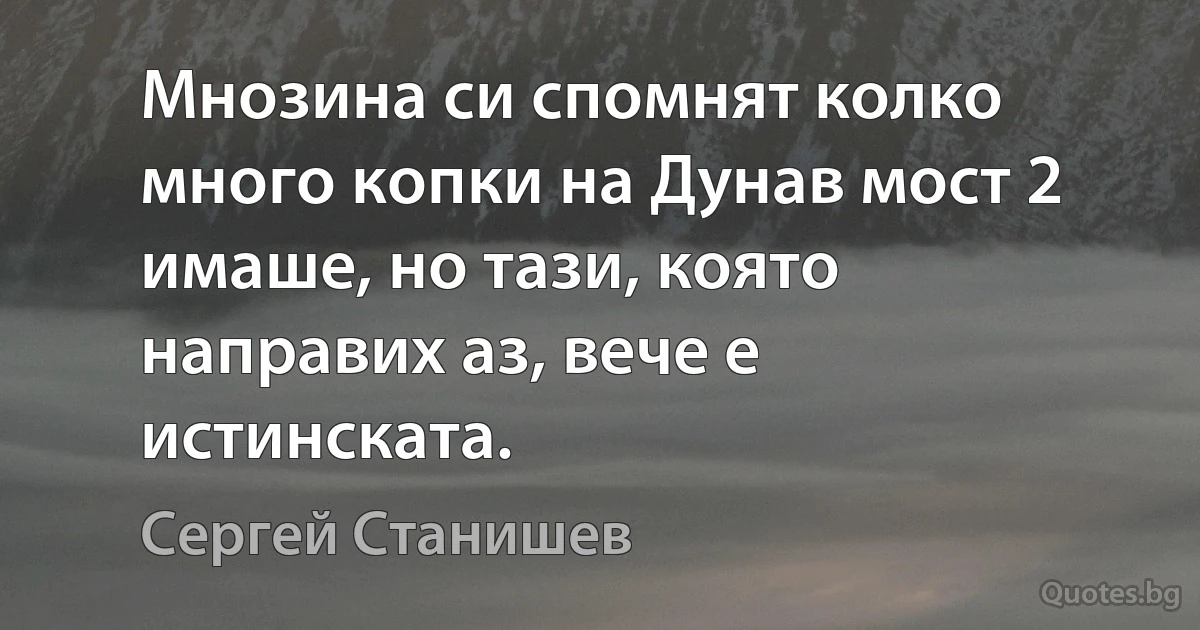 Мнозина си спомнят колко много копки на Дунав мост 2 имаше, но тази, която направих аз, вече е истинската. (Сергей Станишев)