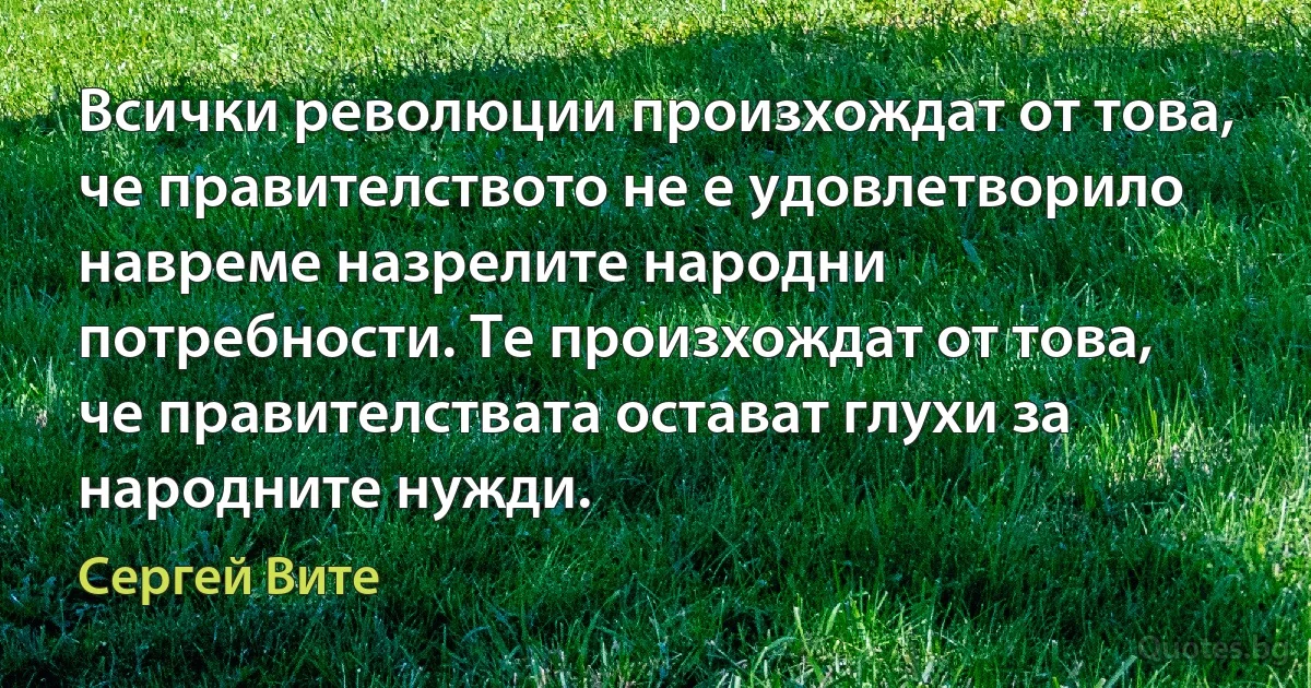 Всички революции произхождат от това, че правителството не е удовлетворило навреме назрелите народни потребности. Те произхождат от това, че правителствата остават глухи за народните нужди. (Сергей Вите)