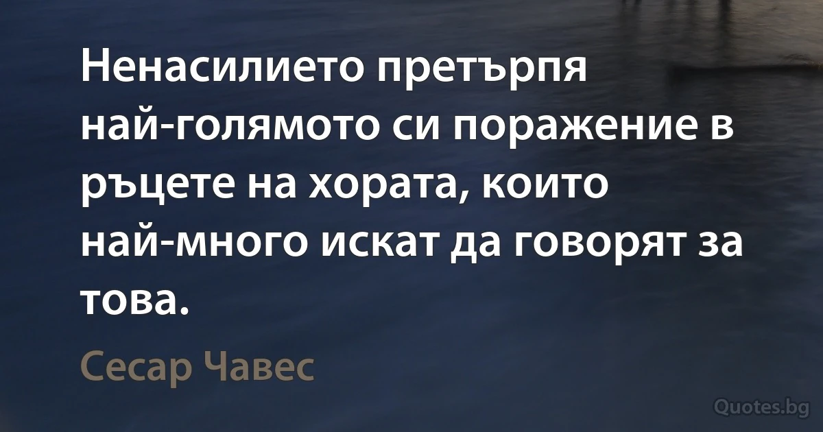 Ненасилието претърпя най-голямото си поражение в ръцете на хората, които най-много искат да говорят за това. (Сесар Чавес)