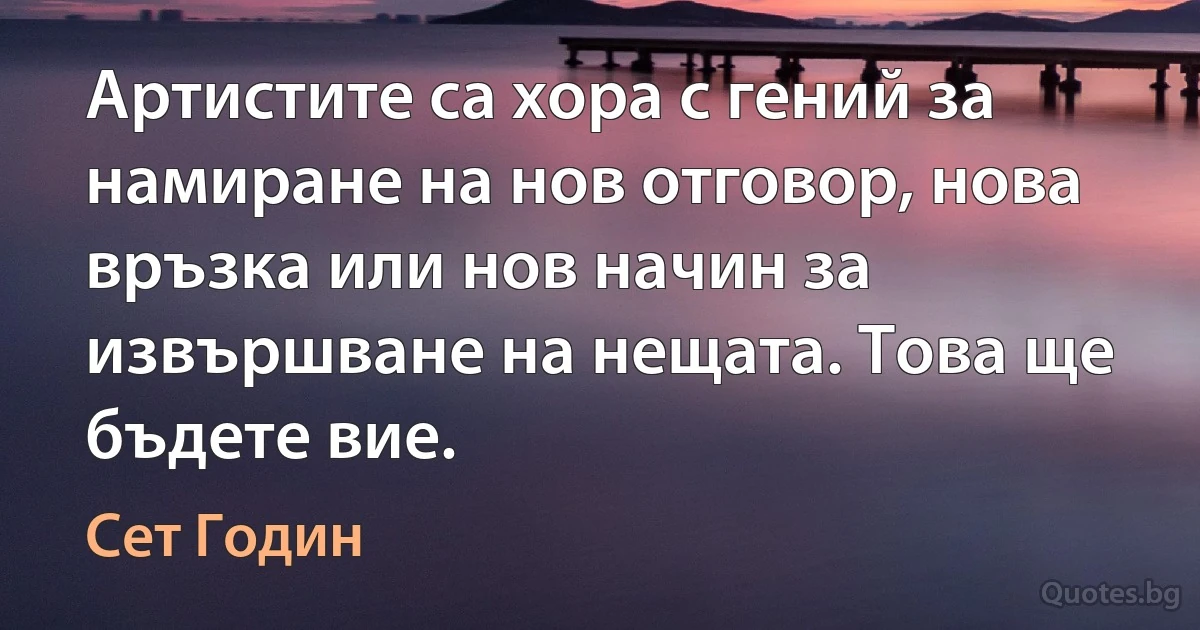 Артистите са хора с гений за намиране на нов отговор, нова връзка или нов начин за извършване на нещата. Това ще бъдете вие. (Сет Годин)