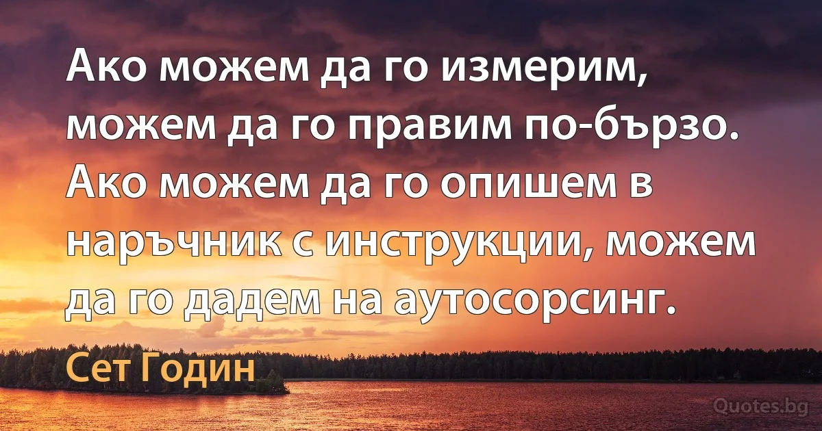 Ако можем да го измерим, можем да го правим по-бързо. Ако можем да го опишем в наръчник с инструкции, можем да го дадем на аутосорсинг. (Сет Годин)