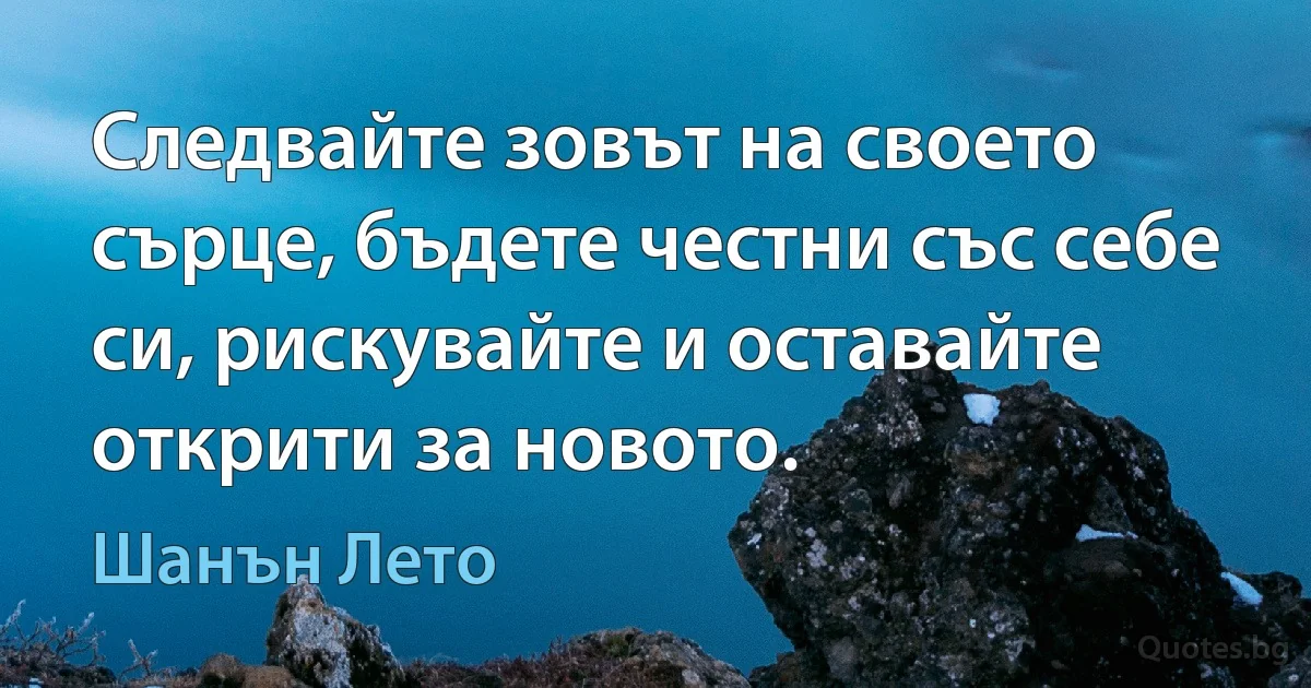 Следвайте зовът на своето сърце, бъдете честни със себе си, рискувайте и оставайте открити за новото. (Шанън Лето)