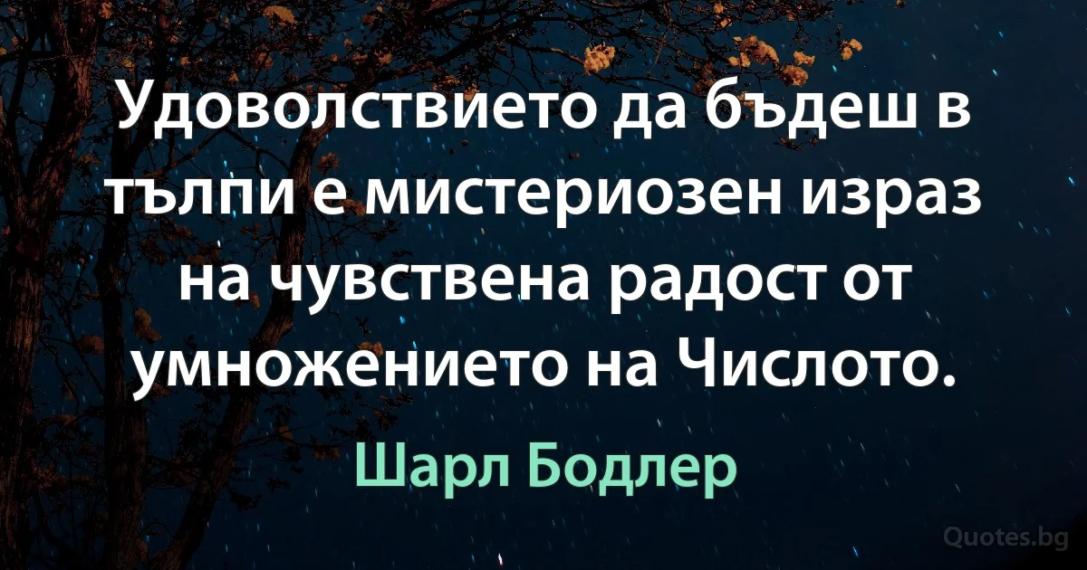 Удоволствието да бъдеш в тълпи е мистериозен израз на чувствена радост от умножението на Числото. (Шарл Бодлер)