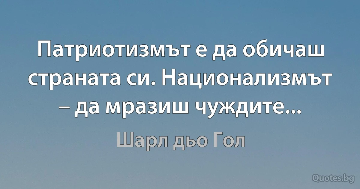 Патриотизмът е да обичаш страната си. Национализмът – да мразиш чуждите... (Шарл дьо Гол)