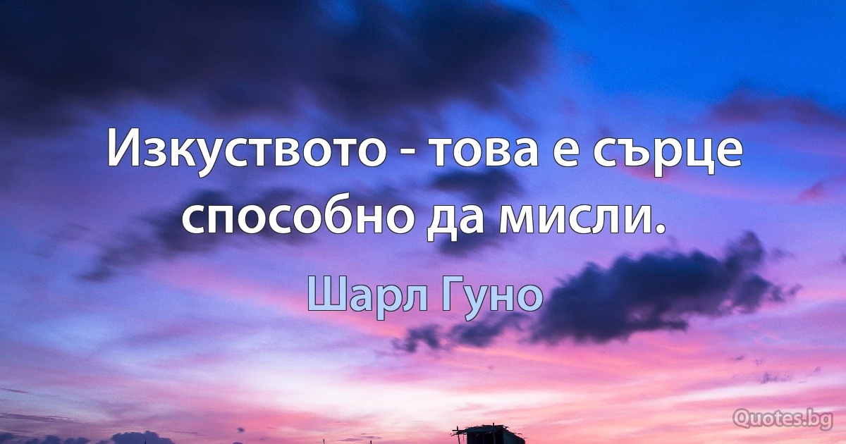 Изкуството - това е сърце способно да мисли. (Шарл Гуно)