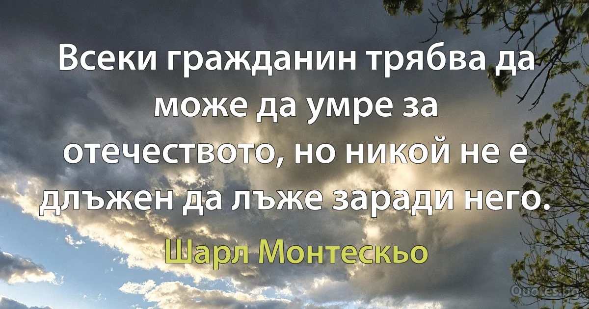 Всеки гражданин трябва да може да умре за отечеството, но никой не е длъжен да лъже заради него. (Шарл Монтескьо)