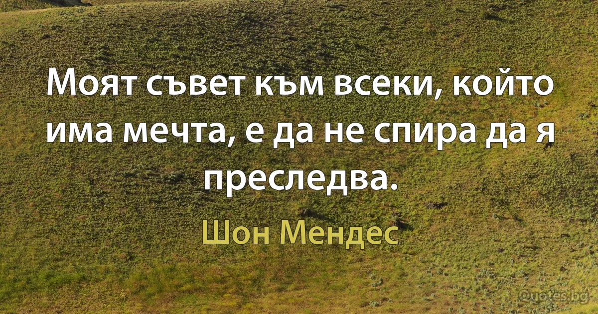 Моят съвет към всеки, който има мечта, е да не спира да я преследва. (Шон Мендес)