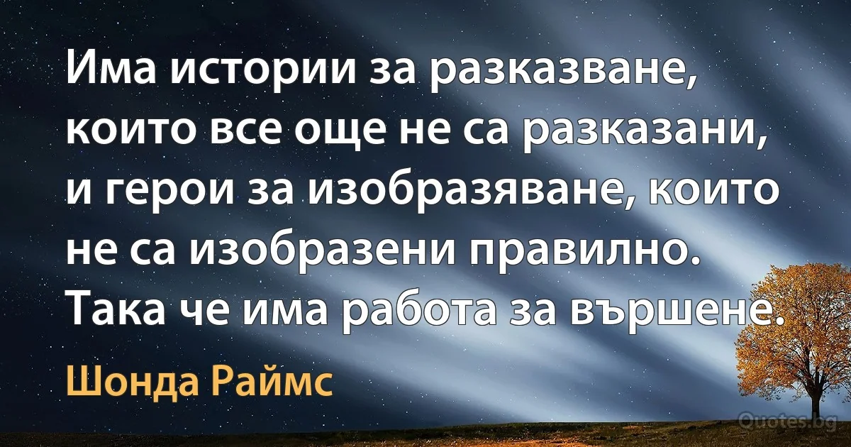 Има истории за разказване, които все още не са разказани, и герои за изобразяване, които не са изобразени правилно. Така че има работа за вършене. (Шонда Раймс)