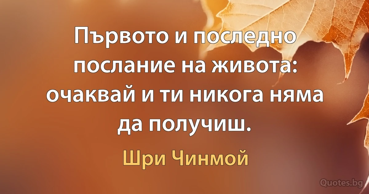 Първото и последно послание на живота: очаквай и ти никога няма да получиш. (Шри Чинмой)