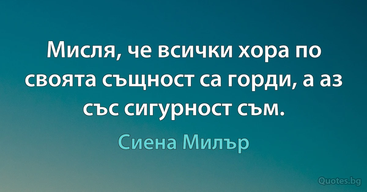 Мисля, че всички хора по своята същност са горди, а аз със сигурност съм. (Сиена Милър)