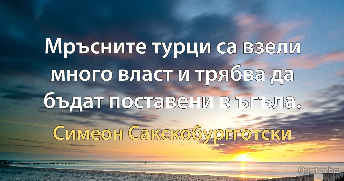 Мръсните турци са взели много власт и трябва да бъдат поставени в ъгъла. (Симеон Сакскобургготски)