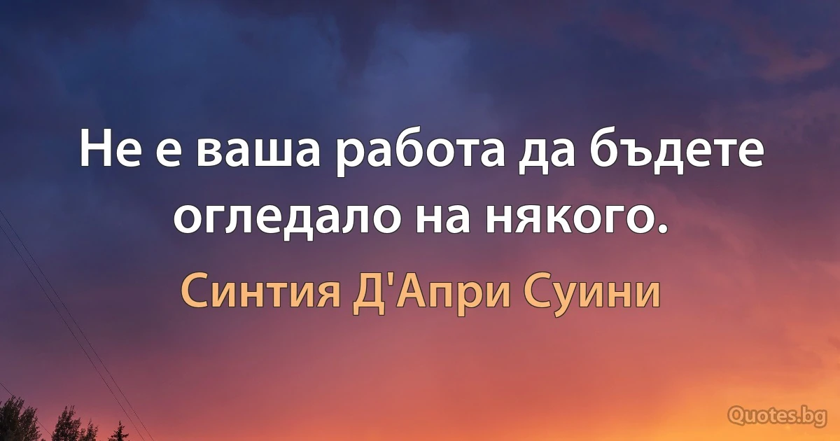 Не е ваша работа да бъдете огледало на някого. (Синтия Д'Апри Суини)