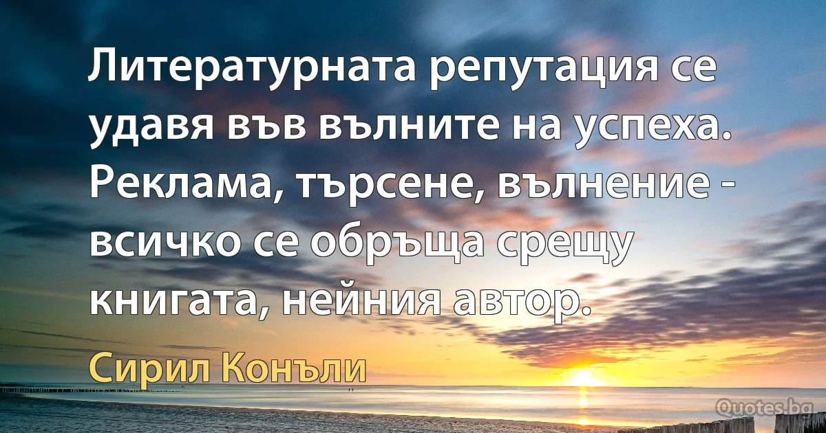 Литературната репутация се удавя във вълните на успеха. Реклама, търсене, вълнение - всичко се обръща срещу книгата, нейния автор. (Сирил Конъли)