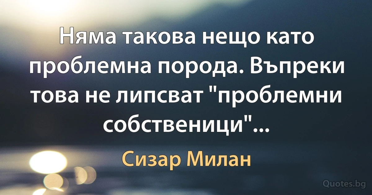 Няма такова нещо като проблемна порода. Въпреки това не липсват "проблемни собственици"... (Сизар Милан)