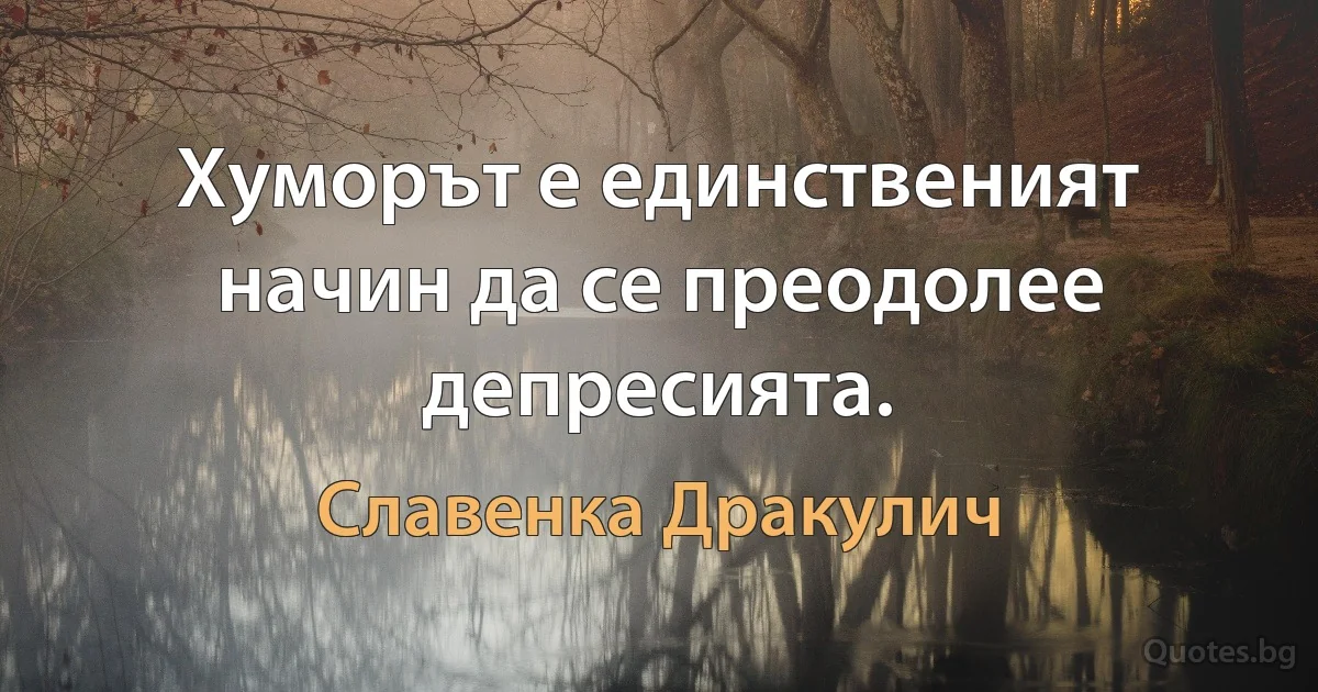 Хуморът е единственият начин да се преодолее депресията. (Славенка Дракулич)