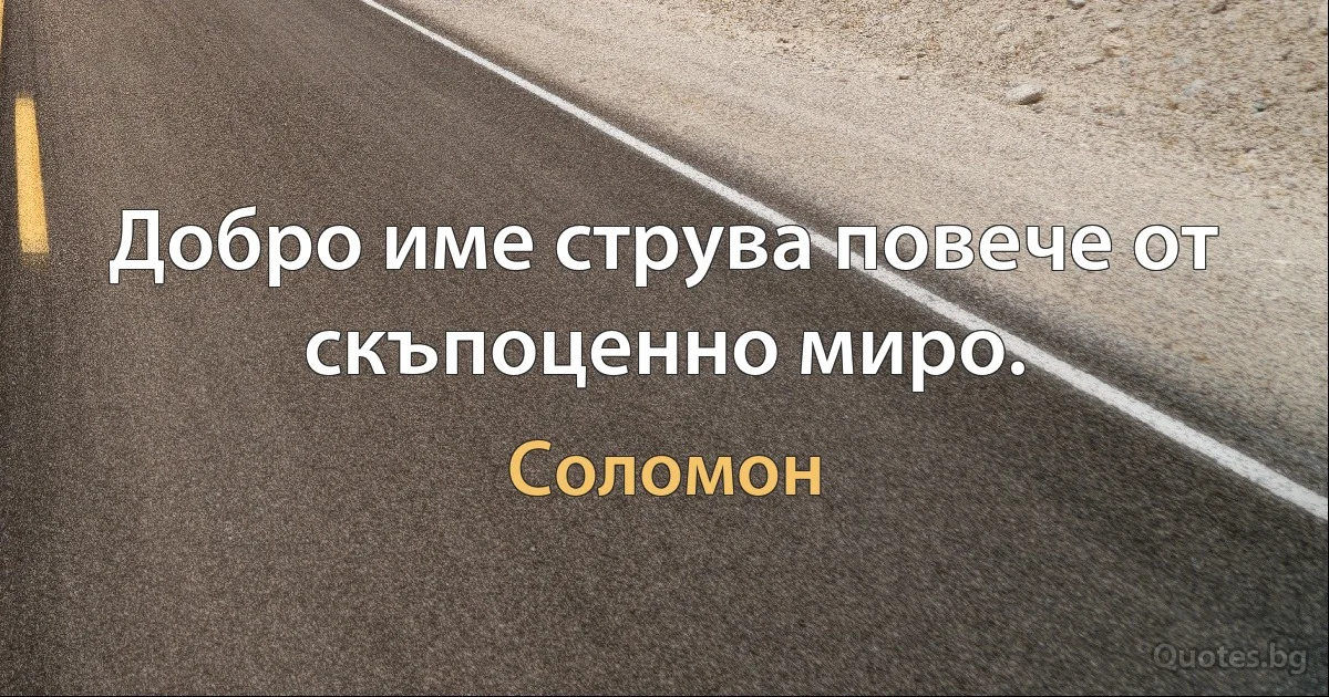 Добро име струва повече от скъпоценно миро. (Соломон)