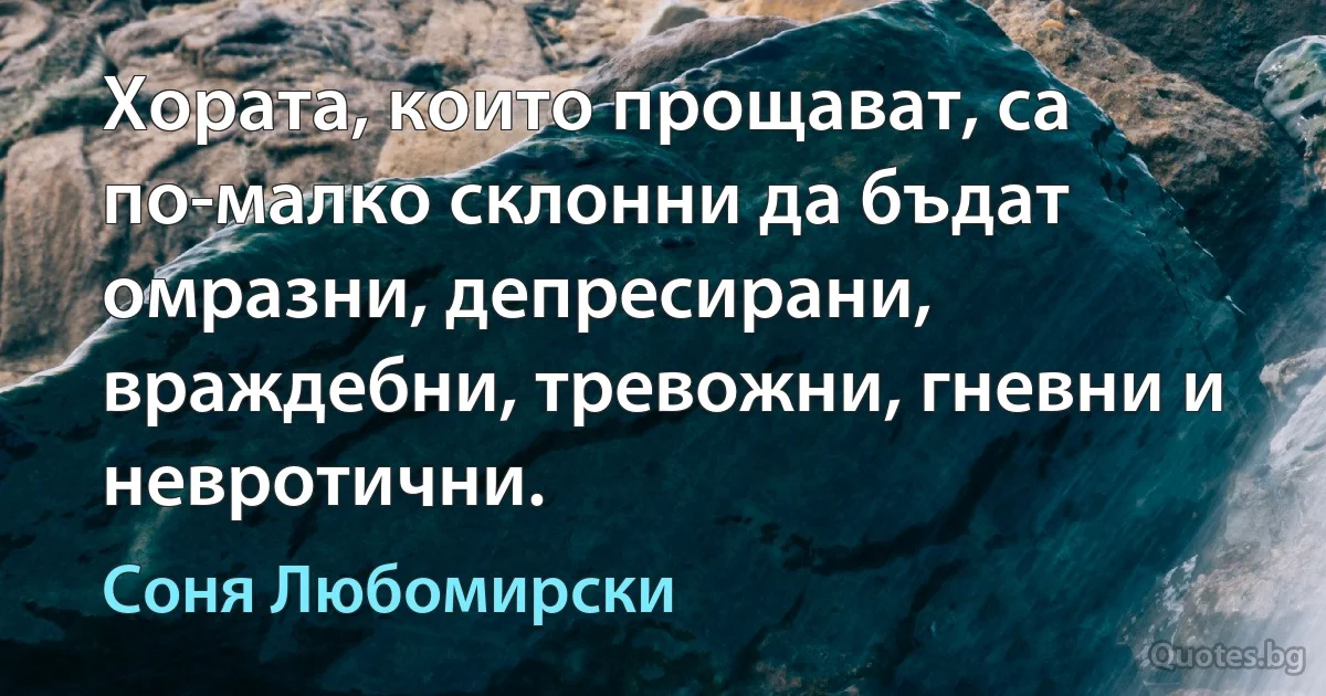 Хората, които прощават, са по-малко склонни да бъдат омразни, депресирани, враждебни, тревожни, гневни и невротични. (Соня Любомирски)