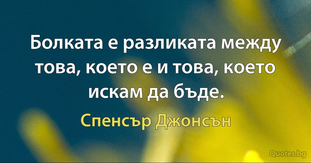 Болката е разликата между това, което е и това, което искам да бъде. (Спенсър Джонсън)