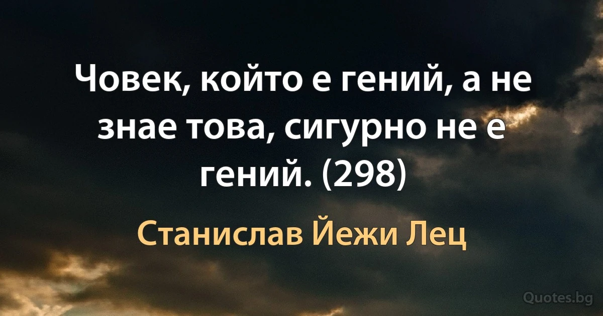 Човек, който е гений, а не знае това, сигурно не е гений. (298) (Станислав Йежи Лец)