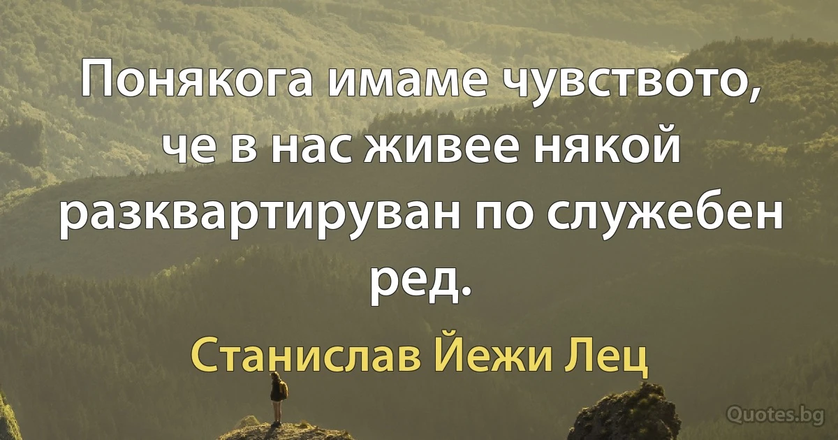 Понякога имаме чувството, че в нас живее някой разквартируван по служебен ред. (Станислав Йежи Лец)