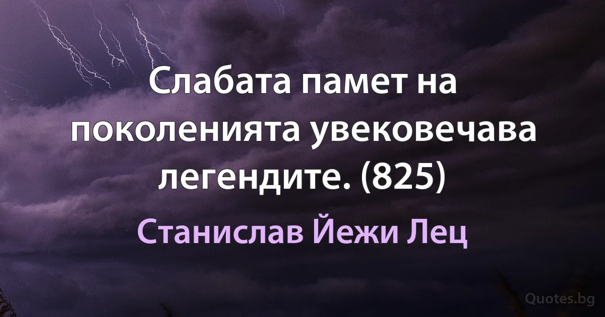 Слабата памет на поколенията увековечава легендите. (825) (Станислав Йежи Лец)